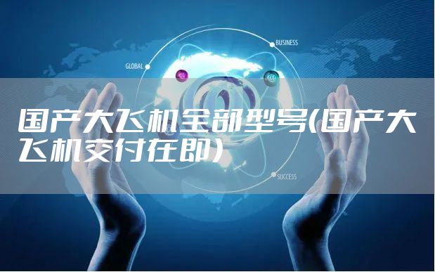 国产大飞机全部型号（国产大飞机交付在即）