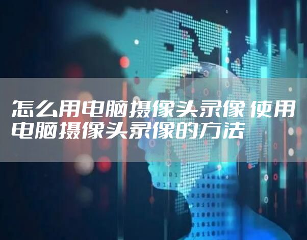 怎么用电脑摄像头录像 使用电脑摄像头录像的方法