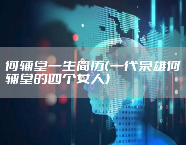 何辅堂一生简历（一代枭雄何辅堂的四个女人）