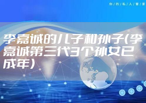 李嘉诚的儿子和孙子(李嘉诚第三代3个孙女已成年)