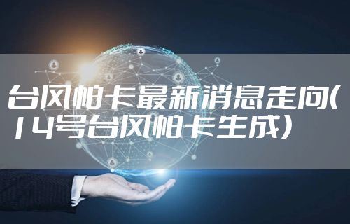 台风帕卡最新消息走向（14号台风帕卡生成）