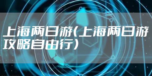 上海两日游（上海两日游攻略自由行）