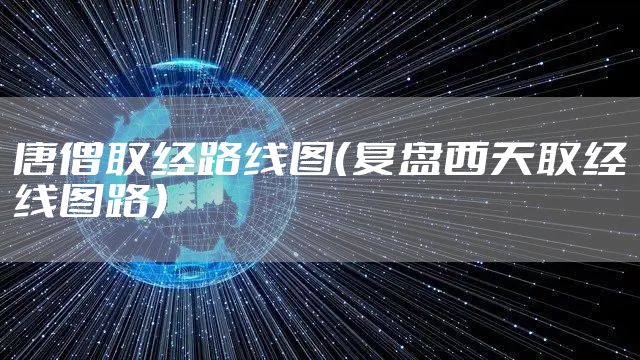 唐僧取经路线图(复盘西天取经线图路)