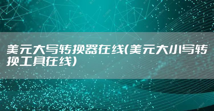 美元大写转换器在线（美元大小写转换工具在线）