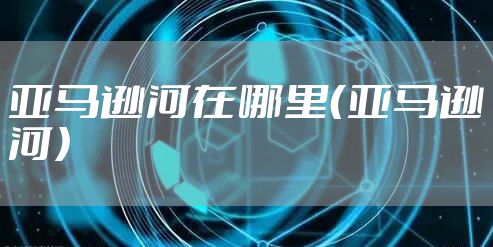 亚马逊河在哪里（亚马逊河）