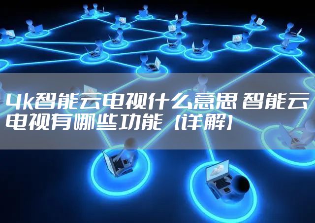 4k智能云电视什么意思 智能云电视有哪些功能【详解】
