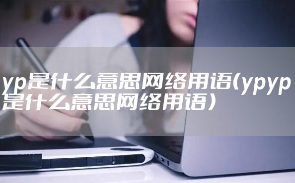 yp是什么意思网络用语（ypyp是什么意思网络用语）