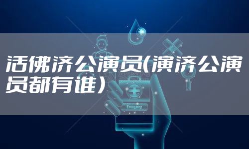 活佛济公演员（演济公演员都有谁）