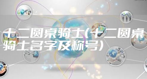 十二圆桌骑士(十二圆桌骑士名字及称号)