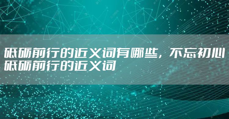 砥砺前行的近义词有哪些，不忘初心砥砺前行的近义词