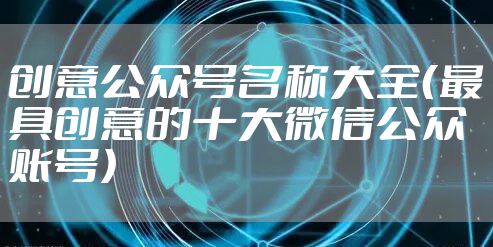 创意公众号名称大全（最具创意的十大微信公众账号）