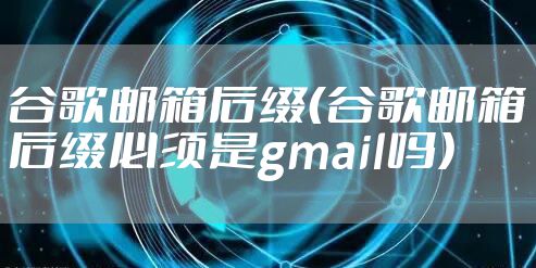 谷歌邮箱后缀（谷歌邮箱后缀必须是gmail吗）