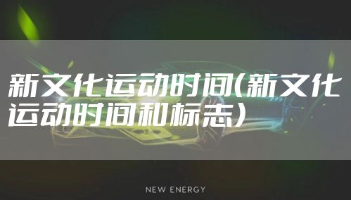 新文化运动时间（新文化运动时间和标志）