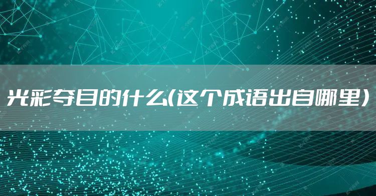 光彩夺目的什么(这个成语出自哪里)