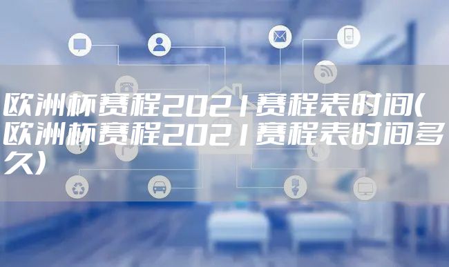 欧洲杯赛程2021赛程表时间（欧洲杯赛程2021赛程表时间多久）