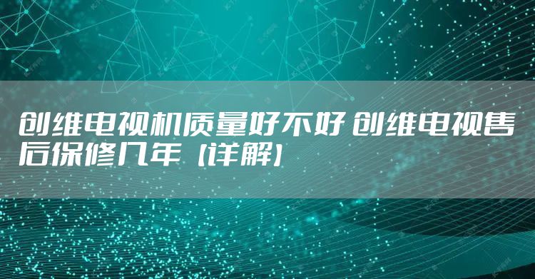 创维电视机质量好不好 创维电视售后保修几年【详解】