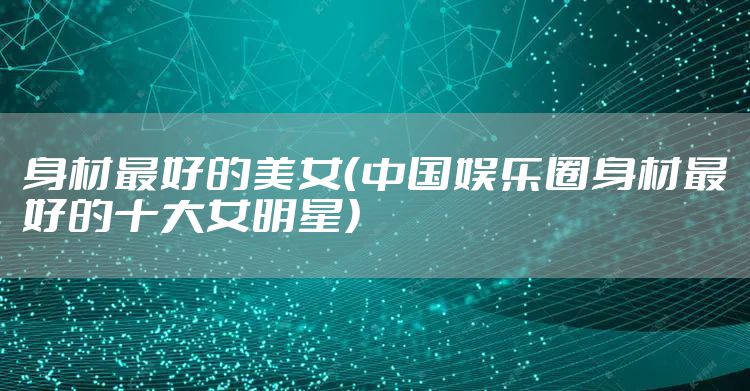 身材最好的美女（中国娱乐圈身材最好的十大女明星）