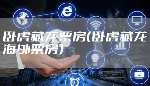 卧虎藏龙票房（卧虎藏龙海外票房）