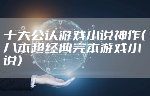 十大公认游戏小说神作（八本超经典完本游戏小说）