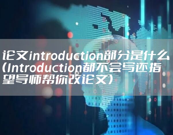 论文introduction部分是什么（Introduction都不会写还指望导师帮你改论文）