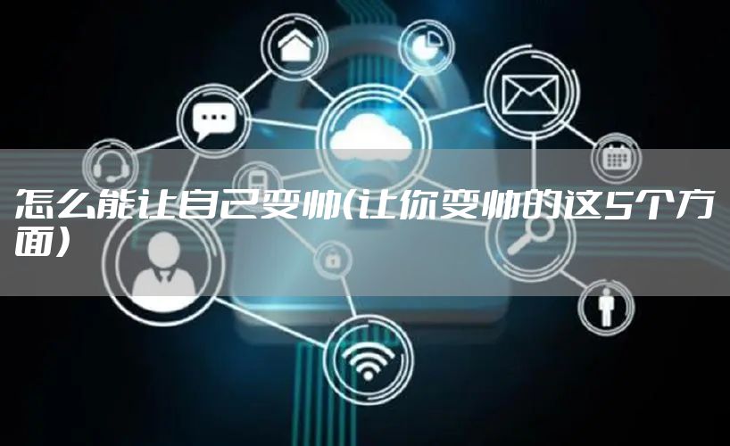 怎么能让自己变帅(让你变帅的这5个方面)