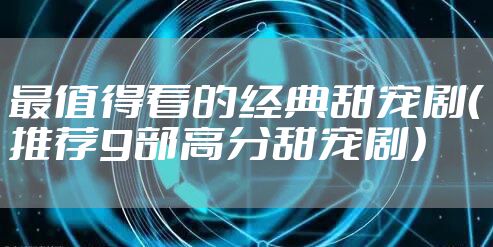 最值得看的经典甜宠剧(推荐9部高分甜宠剧)