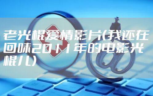 老光棍爱情影片(我还在回味2011年的电影光棍儿)