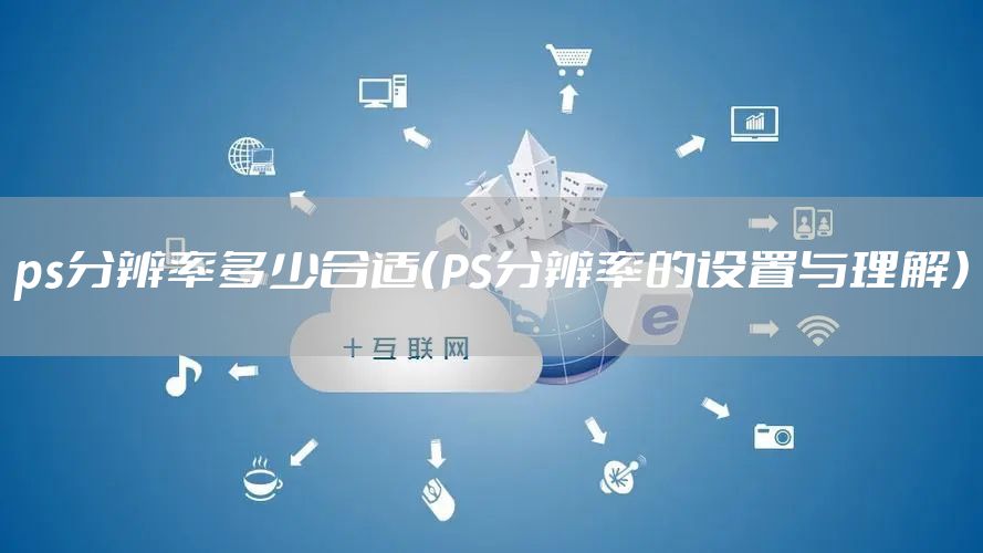 ps分辨率多少合适(PS分辨率的设置与理解)