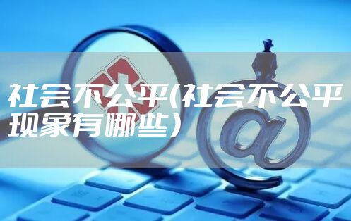 社会不公平（社会不公平现象有哪些）