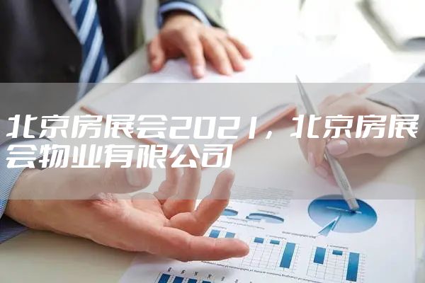 北京房展会2021，北京房展会物业有限公司