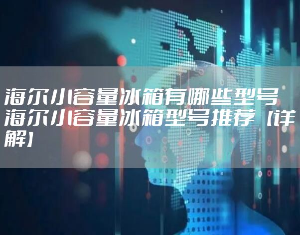 海尔小容量冰箱有哪些型号 海尔小容量冰箱型号推荐【详解】