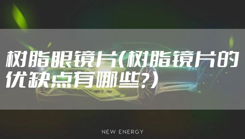 树脂眼镜片（树脂镜片的优缺点有哪些？）