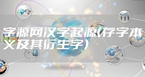 字源网汉字起源（存字本义及其衍生字）