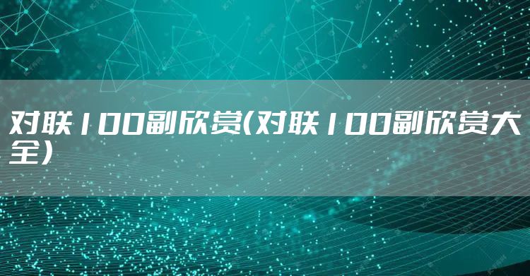 对联100副欣赏(对联100副欣赏大全)