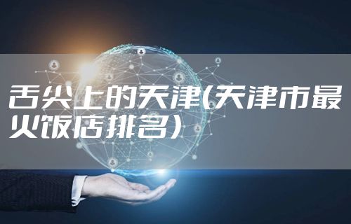 舌尖上的天津（天津市最火饭店排名）