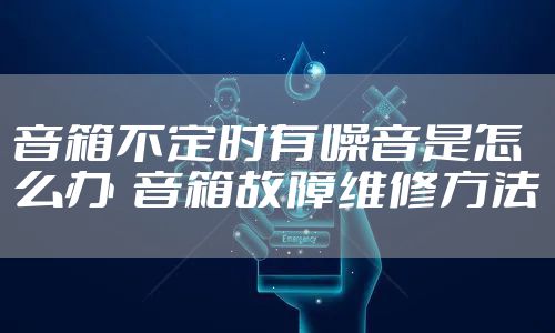 音箱不定时有噪音是怎么办  音箱故障维修方法