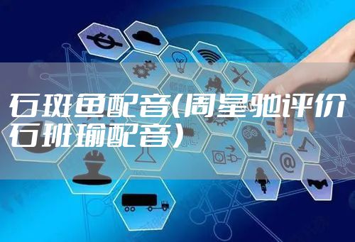 石斑鱼配音（周星驰评价石班瑜配音）