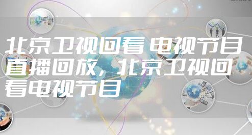 北京卫视回看 电视节目 直播回放,北京卫视回看电视节目