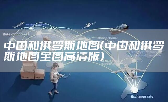 中国和俄罗斯地图(中国和俄罗斯地图全图高清版)