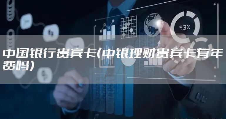 中国银行贵宾卡（中银理财贵宾卡有年费吗）