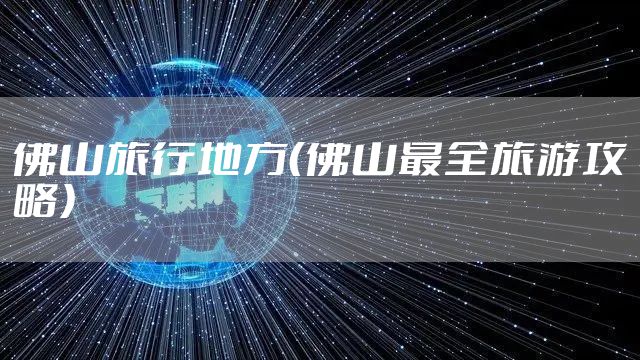 佛山旅行地方（佛山最全旅游攻略）