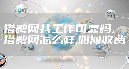 猎聘网找工作可靠吗，猎聘网怎么样,如何收费