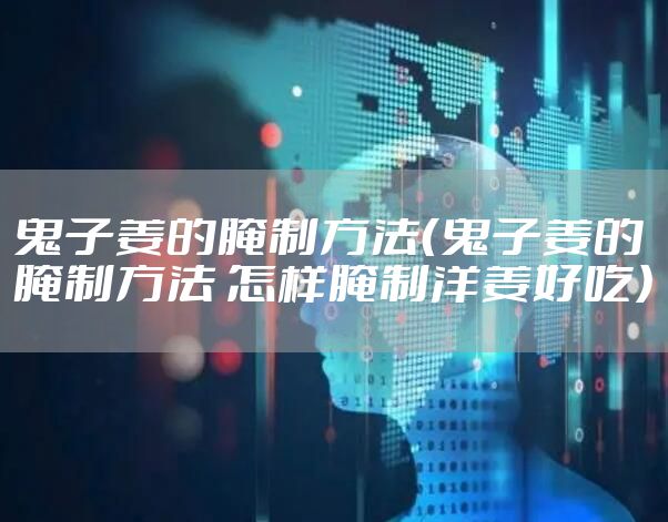 鬼子姜的腌制方法(鬼子姜的腌制方法 怎样腌制洋姜好吃)