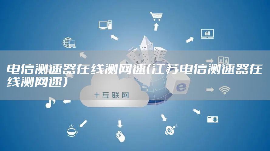 电信测速器在线测网速（江苏电信测速器在线测网速）