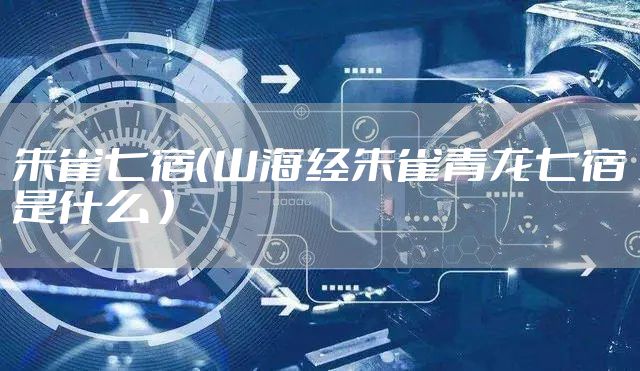 朱雀七宿（山海经朱雀青龙七宿是什么 ）