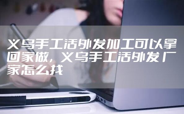 义乌手工活外发加工可以拿回家做，义乌手工活外发 厂家怎么找