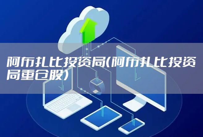 阿布扎比投资局(阿布扎比投资局重仓股)