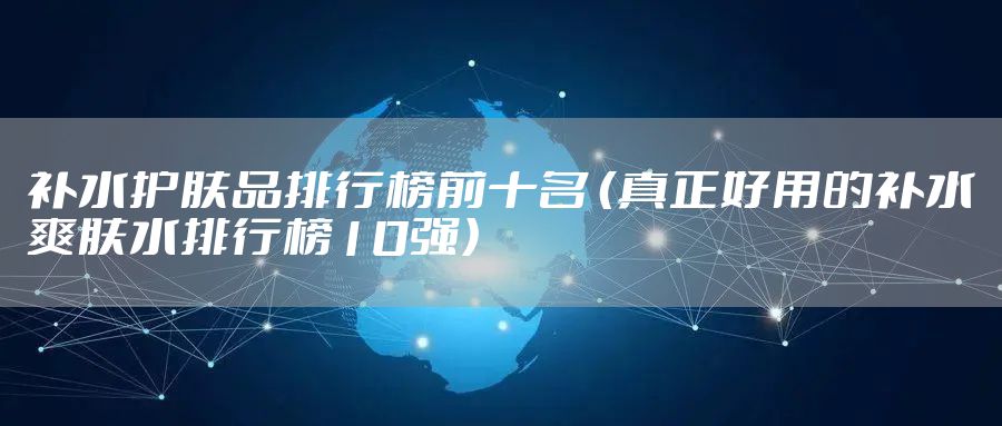 补水护肤品排行榜前十名 （真正好用的补水爽肤水排行榜10强）