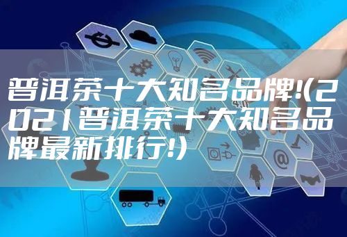 普洱茶十大知名品牌!(2021普洱茶十大知名品牌最新排行!)