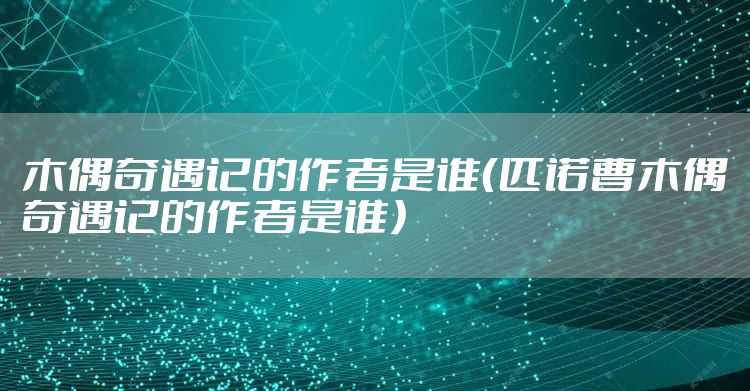 木偶奇遇记的作者是谁（匹诺曹木偶奇遇记的作者是谁）